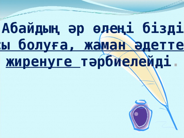 Абайдың әр өлеңі бізді жақсы болуға, жаман әдеттерден жиренуге тәрбиелейді . 