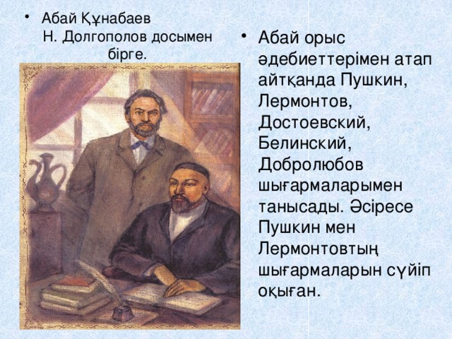 Абай Құнабаев Н. Долгополов досымен бірге. Абай орыс әдебиеттерімен атап айтқанда Пушкин, Лермонтов, Достоевский, Белинский, Добролюбов шығармаларымен танысады. Әсіресе Пушкин мен Лермонтовтың шығармаларын сүйіп оқыған. 