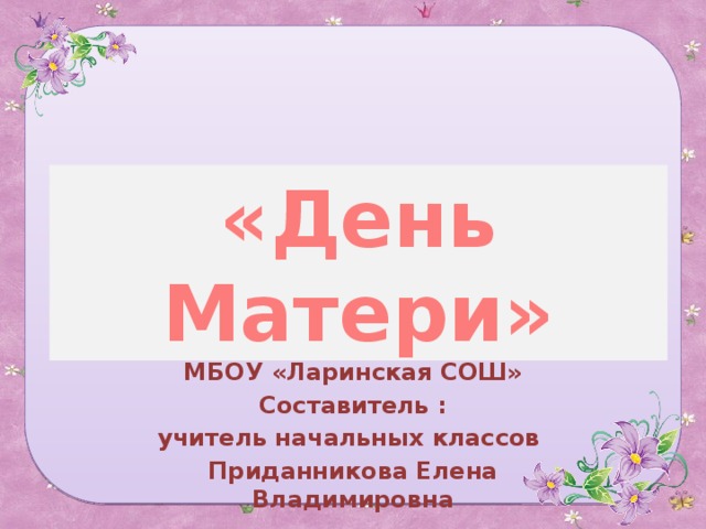 «День Матери» «Своя игра» для учащихся 3 класса. МБОУ «Ларинская СОШ» Составитель : учитель начальных классов Приданникова Елена Владимировна 