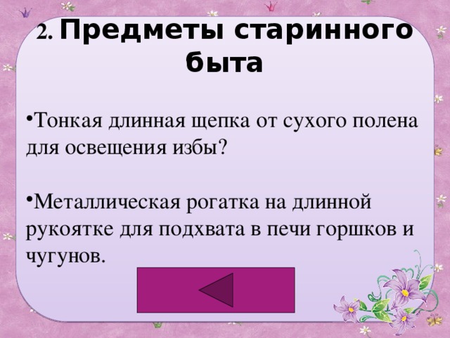 2. Предметы старинного быта  Тонкая длинная щепка от сухого полена для освещения избы? Металлическая рогатка на длинной рукоятке для подхвата в печи горшков и чугунов. 