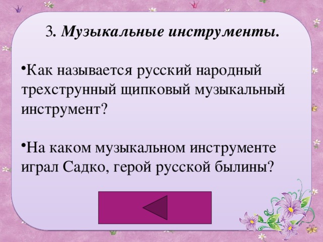3 . Музыкальные инструменты. Как называется русский народный трехструнный щипковый музыкальный инструмент? На каком музыкальном инструменте играл Садко, герой русской былины? 