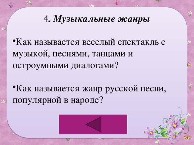 4 . Музыкальные жанры Как называется веселый спектакль с музыкой, песнями, танцами и остроумными диалогами? Как называется жанр русской песни, популярной в народе? 