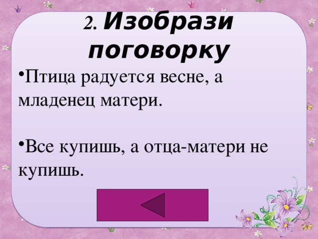 2. Изобрази поговорку Птица радуется весне, а младенец матери. Все купишь, а отца-матери не купишь. 