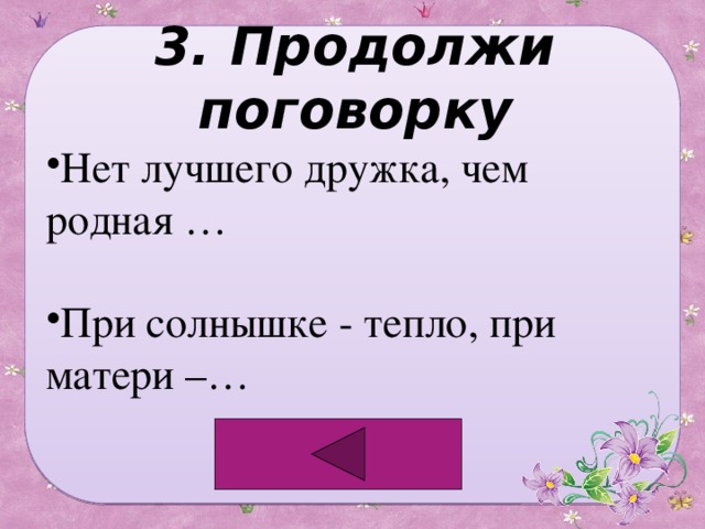 3. Продолжи поговорку Нет лучшего дружка, чем родная … При солнышке - тепло, при матери –… 