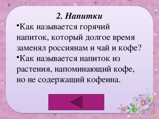 2. Напитки Как называется горячий напиток, который долгое время заменял россиянам и чай и кофе? Как называется напиток из растения, напоминающий кофе, но не содержащий кофеина. 