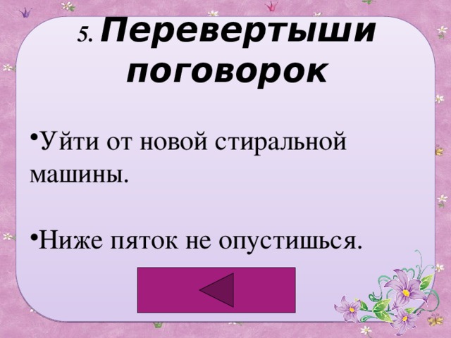 5. Перевертыши поговорок Уйти от новой стиральной машины. Ниже пяток не опустишься. 