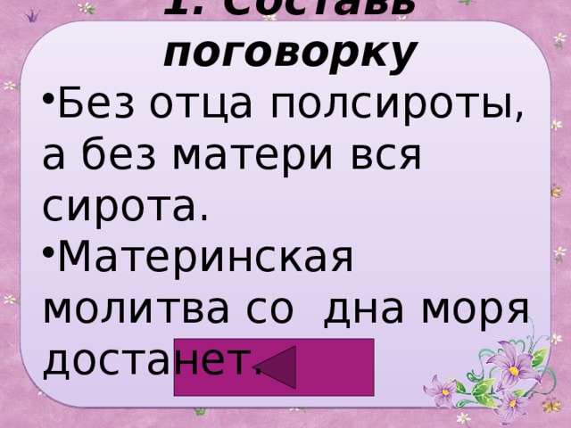 1. Составь поговорку Без отца полсироты, а без матери вся сирота. Материнская молитва со дна моря достанет. 