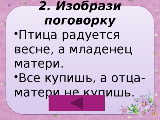 2. Изобрази поговорку Птица радуется весне, а младенец матери. Все купишь, а отца-матери не купишь. 