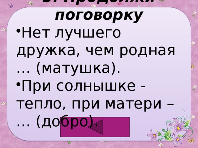 3. Продолжи поговорку Нет лучшего дружка, чем родная … (матушка). При солнышке - тепло, при матери –… (добро). 