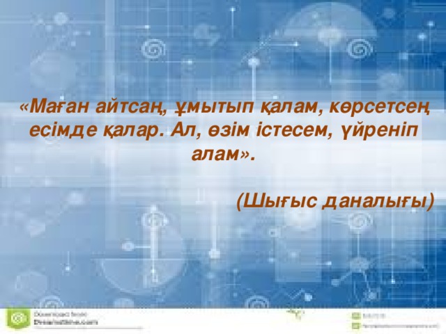  « Маған айтсаң, ұмытып қалам, көрсетсең есімде қалар. Ал, өзім істесем, үйреніп алам».    (Шығыс даналығы)  «Маған айтсаң, ұмытып қалам, көрсетсең есімде қалар. Ал, өзім істесем, үйреніп алам».    (Шығыс даналығы) «Маған айтсаң, ұмытып қалам, көрсетсең есімде қалар. Ал, өзім істесем, үйреніп алам».  (Шығыс даналығы)  