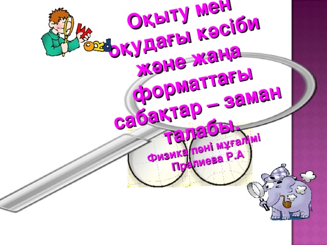Оқыту мен оқудағы кәсіби және жаңа форматтағы сабақтар – заман талабы. Физика пәні мұғалімі Пралиева Р.А  