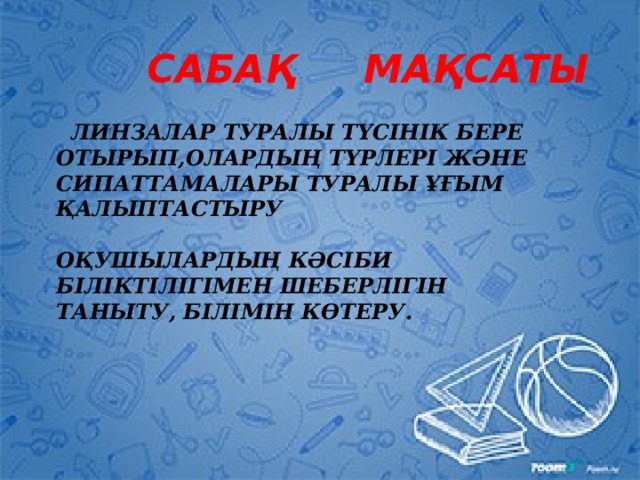 САБА Қ МАҚСАТЫ САБА Қ МАҚСАТЫ ͏ ЛИНЗАЛАР ТУРАЛЫ ТҮСІНІК БЕРЕ ОТЫРЫП,ОЛАРДЫҢ ТҮРЛЕРІ ЖӘНЕ СИПАТТАМАЛАРЫ ТУРАЛЫ ҰҒЫМ ҚАЛЫПТАСТЫРУ  ͏ОҚУШЫЛАРДЫҢ КӘСІБИ БІЛІКТІЛІГІМЕН ШЕБЕРЛІГІН ТАНЫТУ , БІЛІМІН КӨТЕРУ. ЛИНЗАЛАР ТУРАЛЫ ТҮСІНІК БЕРЕ ОТЫРЫП,ОЛАРДЫҢ ТҮРЛЕРІ ЖӘНЕ СИПАТТАМАЛАРЫ ТУРАЛЫ ҰҒЫМ ҚАЛЫПТАСТЫРУ;   ГРАФИКАЛЫҚ ӘДІС КӨМЕГІМЕН ЛИНЗАДА КЕСКІН АЛА ОТЫРЫП,ПРАКТИКАЛЫҚ ДАҒДЫ ҚАЛЫПТАСТЫРУ  
