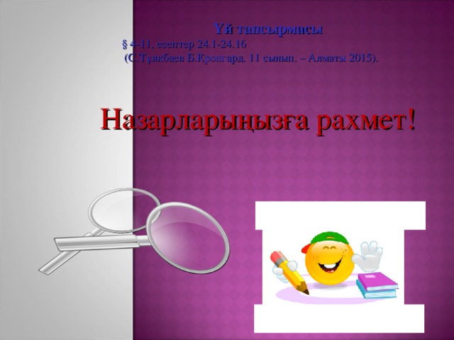 Үй тапсырмасы § 4 - 11 , есептер 24.1 -24.16  (С.Т ұя қбаев Б.Кронгард. 11 сынып. – Алматы 2015). Назарларыңызға рахмет! 