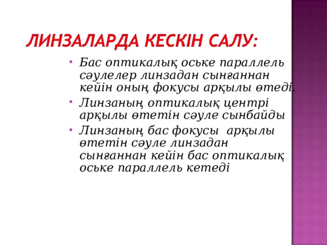 Бас оптикалық оське параллель сәулелер линзадан сынғаннан кейін оның фокусы арқылы өтеді. Линзаның оптикалық центрі арқылы өтетін сәуле сынбайды Линзаның бас фокусы арқылы өтетін сәуле линзадан сынғаннан кейін бас оптикалық оське параллель кетеді 
