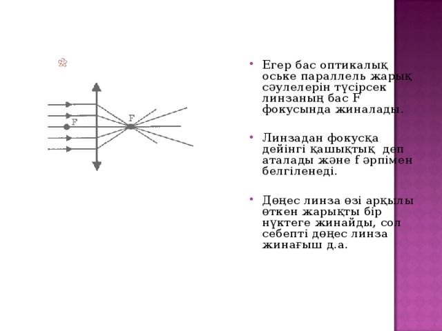 Егер бас оптикалық оське параллель жарық сәулелерін түсірсек линзаның бас F фокусында жиналады.  Линзадан фокусқа дейінгі қашықтық деп аталады және f әрпімен белгіленеді.  Дөңес линза өзі арқылы өткен жарықты бір нүктеге жинайды, сол себепті дөңес линза жинағыш д.а.   