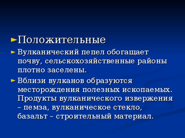 Положительные Вулканический пепел обогащает почву, сельскохозяйственные районы плотно заселены. Вблизи вулканов образуются месторождения полезных ископаемых. Продукты вулканического извержения – пемза, вулканическое стекло, базальт – строительный материал. 