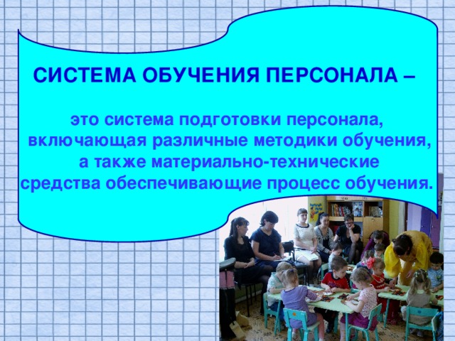 CИСТЕМА ОБУЧЕНИЯ ПЕРСОНАЛА –  это система подготовки персонала,  включающая различные методики обучения,  а также материально-технические  средства обеспечивающие процесс обучения. 
