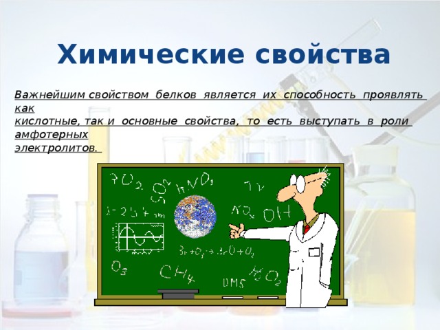 Химические свойства Важнейшим свойством белков является их способность проявлять как кислотные, так и основные свойства, то есть выступать в роли амфотерных электролитов. 
