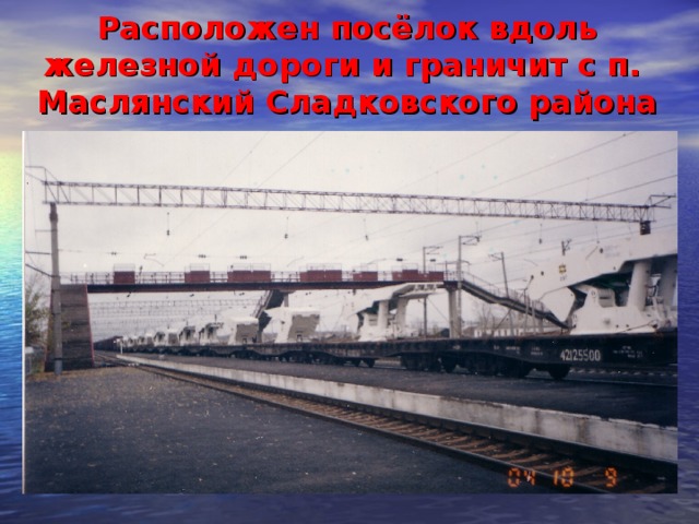                            Расположен посёлок вдоль железной дороги и граничит с п. Маслянский Сладковского района 