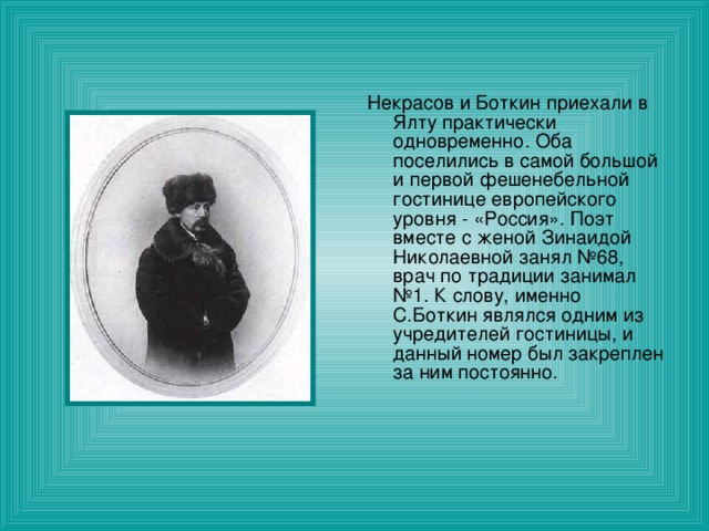 Некрасов и Боткин приехали в Ялту практически одновременно. Оба поселились в самой большой и первой фешенебельной гостинице европейского уровня - «Россия». Поэт вместе с женой Зинаидой Николаевной занял №68, врач по традиции занимал №1. К слову, именно С.Боткин являлся одним из учредителей гостиницы, и данный номер был закреплен за ним постоянно.  