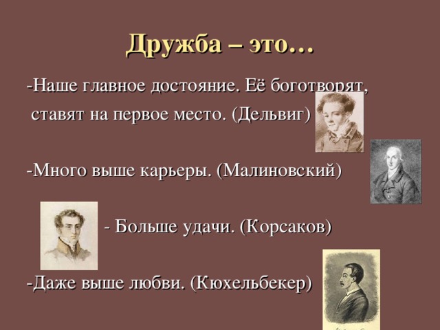 Дружба – это… -Наше главное достояние. Её боготворят,  ставят на первое место. (Дельвиг) -Много выше карьеры. (Малиновский)  - Больше удачи. (Корсаков) -Даже выше любви. (Кюхельбекер) 