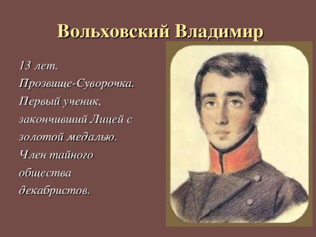  Вольховский Владимир 13 лет. Прозвище-Суворочка. Первый ученик, закончивший Лицей с золотой медалью. Член тайного общества декабристов.  