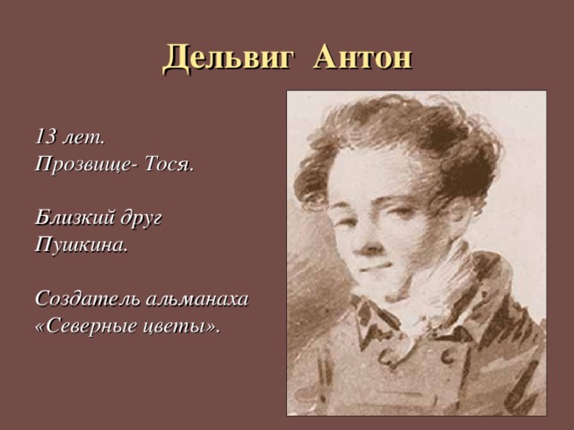 Дельвиг Антон 13 лет. Прозвище- Тося.  Близкий друг Пушкина.  Создатель альманаха «Северные цветы». 