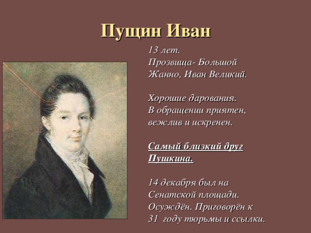 Пущин Иван 13 лет. Прозвища- Большой Жанно, Иван Великий.  Хорошие дарования. В обращении приятен, вежлив и искренен.  Самый близкий друг Пушкина.  14 декабря был на Сенатской площади. Осуждён. Приговорён к 31 году тюрьмы и ссылки. 