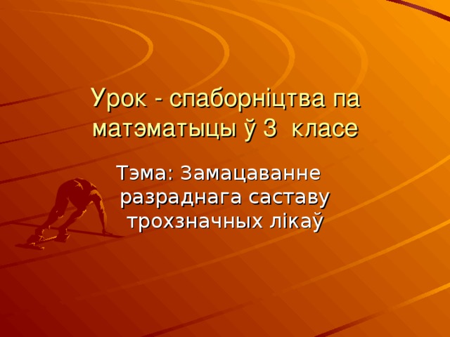 Урок - спаборніцтва па матэматыцы ў 3 класе Тэма: Замацаванне разраднага саставу трохзначных лікаў 