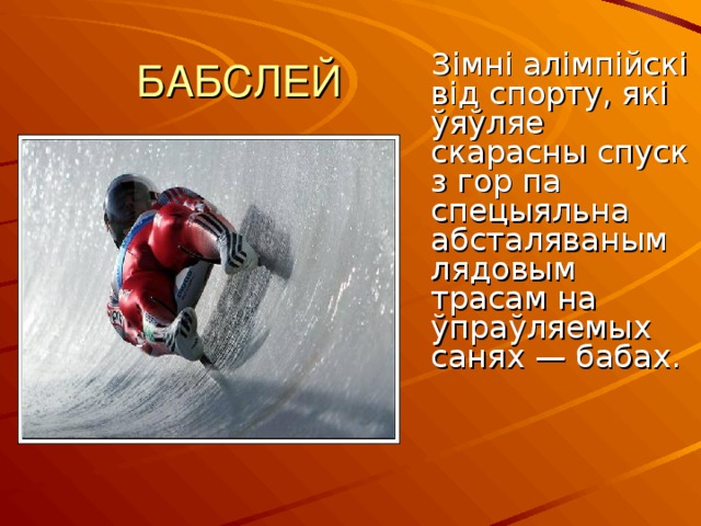 БАБСЛЕЙ  Зімні алімпійскі від спорту, які ўяўляе скарасны спуск з гор па спецыяльна абсталяваным лядовым трасам на ўпраўляемых санях — бабах.  