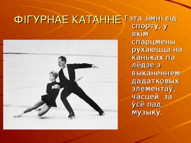 ФІГУРНАЕ КАТАННЕ Гэта зімні від спорту, у якім спарцмены рухаюцца на каньках па лёдзе з выканеннем дадатковых элементаў, часцей за ўсё пад музыку. 
