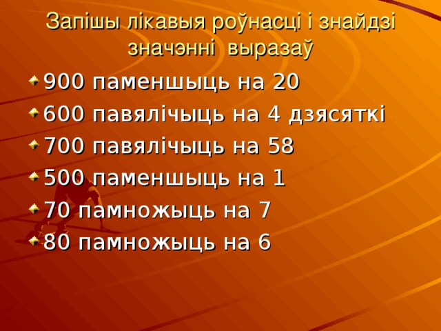 Запішы лікавыя роўнасці і знайдзі значэнні выразаў 900 паменшыць на 20 600 павялічыць на 4 дзясяткі 700 павялічыць на 58 500 паменшыць на 1 70 памножыць на 7 80 памножыць на 6  