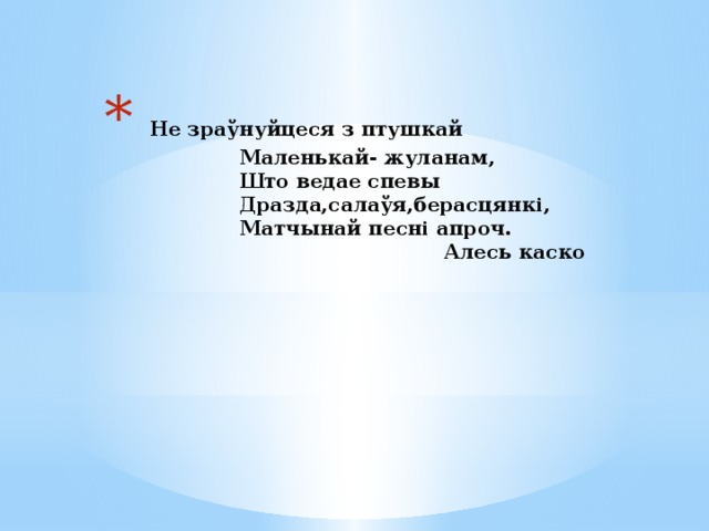  Не зраўнуйцеся з птушкай  Маленькай- жуланам,  Што ведае спевы  Дразда,салаўя,берасцянкі,  Матчынай песні апроч.  Алесь каско    