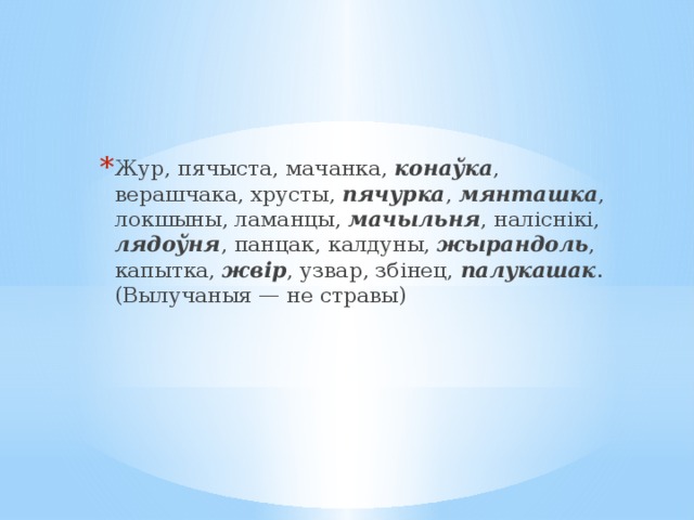 Жур, пячыста, мачанка, конаўка , верашчака, хрусты, пячурка , мянташка , локшыны, ламанцы, мачыльня , наліснікі, лядоўня , панцак, калдуны, жырандоль , капытка, жвір , узвар, збінец, палукашак . (Вылучаныя — не стравы) 
