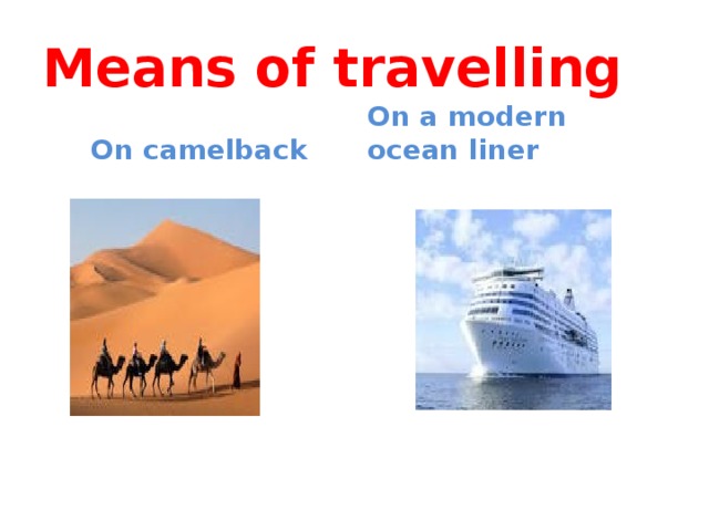 Means of travelling  On camelback On a modern ocean liner 