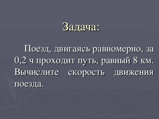 Задача: Поезд, двигаясь равномерно, за 0,2 ч проходит путь, равный 8 км. Вычислите скорость движения поезда. 