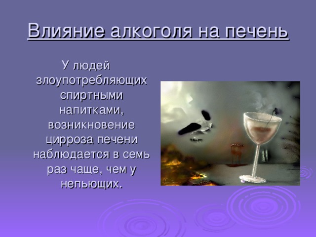 Влияние алкоголя на печень У людей злоупотребляющих спиртными напитками, возникновение цирроза печени наблюдается в семь раз чаще, чем у непьющих. 