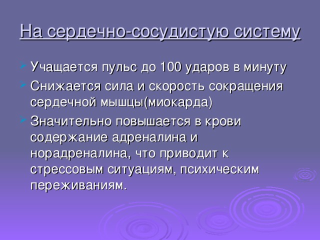 На сердечно-сосудистую систему Учащается пульс до 100 ударов в минуту Снижается сила и скорость сокращения сердечной мышцы(миокарда) Значительно повышается в крови содержание адреналина и норадреналина, что приводит к стрессовым ситуациям, психическим переживаниям. 