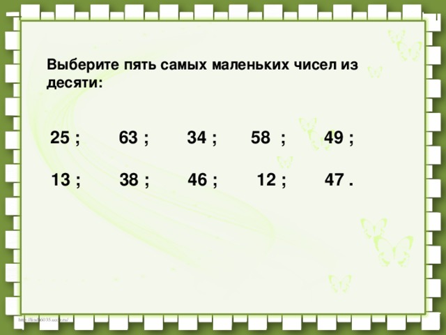 Выберите пять самых маленьких чисел из десяти:           25 ;        63 ;        34 ;       58  ;        49 ;     13 ;        38 ;        46 ;        12 ;        47 .        