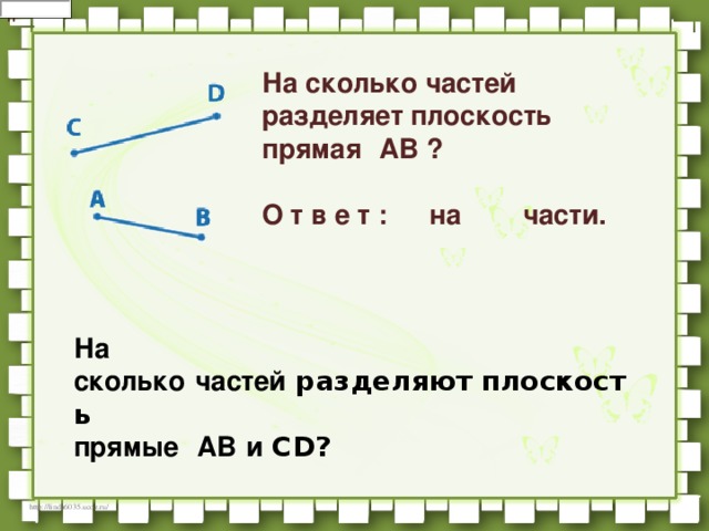 Н       На сколько частей разделяет плоскость прямая   AB ?       О т в е т :      на        части.      На сколько   частей  разделяют плоскость    прямые   AB   и  CD?   