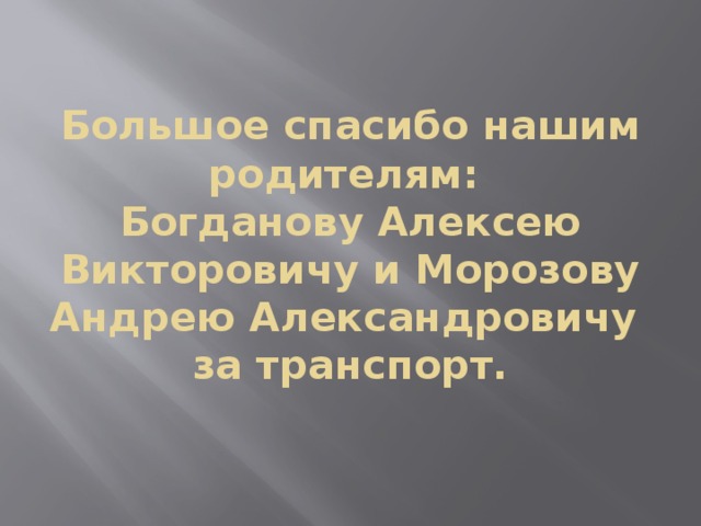 Большое спасибо нашим родителям:  Богданову Алексею Викторовичу и Морозову Андрею Александровичу  за транспорт. 