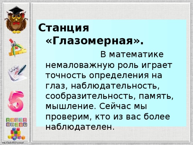 Станция «Глазомерная».  В математике немаловажную роль играет точность определения на глаз, наблюдательность, сообразительность, память, мышление. Сейчас мы проверим, кто из вас более наблюдателен.