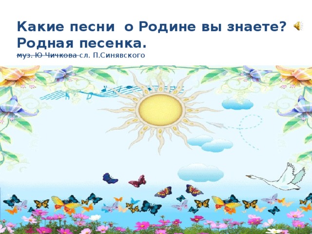 Какие песни о Родине вы знаете?  Родная песенка.  муз. Ю Чичкова сл. П.Синявского 