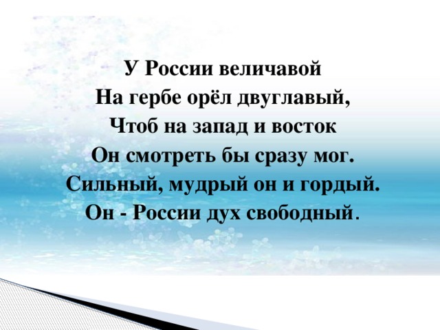 У России величавой На гербе орёл двуглавый, Чтоб на запад и восток Он смотреть бы сразу мог. Сильный, мудрый он и гордый. Он - России дух свободный . 