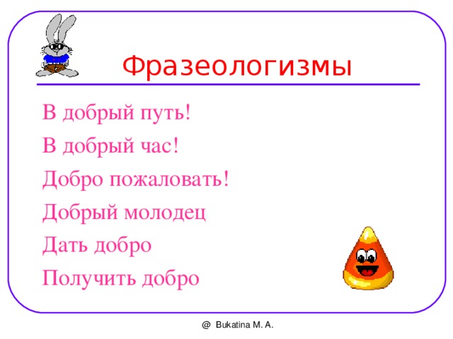  Фразеологизмы В добрый путь! В добрый час! Добро пожаловать! Добрый молодец Дать добро Получить добро @ Bukatina M. A. 