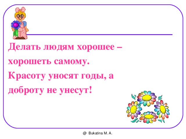 Делать людям хорошее – хорошеть самому. Красоту уносят годы, а доброту не унесут!    @ Bukatina M. A. 