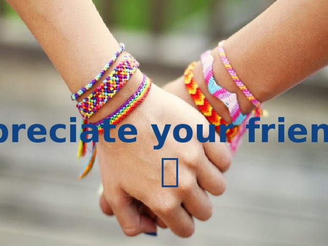 Appreciate your friends!   