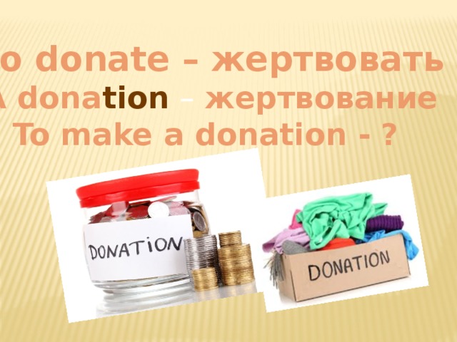 To donate – жертвовать A dona tion – жертвование To make a donation - ?  
