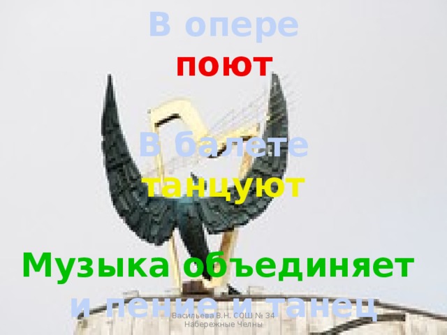 В опере поют  В балете танцуют  Музыка объединяет и пение и танец Васильева В.Н. СОШ № 34 Набережные Челны 