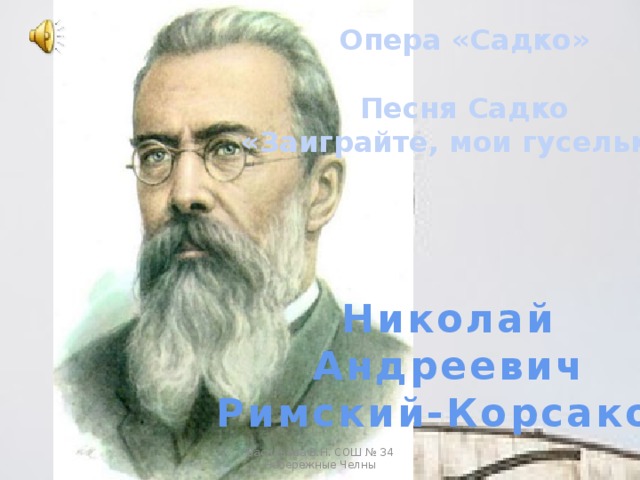 Опера «Садко»  Песня Садко «Заиграйте, мои гусельки» Николай Андреевич Римский-Корсаков Васильева В.Н. СОШ № 34 Набережные Челны 